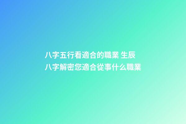 八字五行看適合的職業 生辰八字解密您適合從事什么職業-第1張-觀點-玄機派